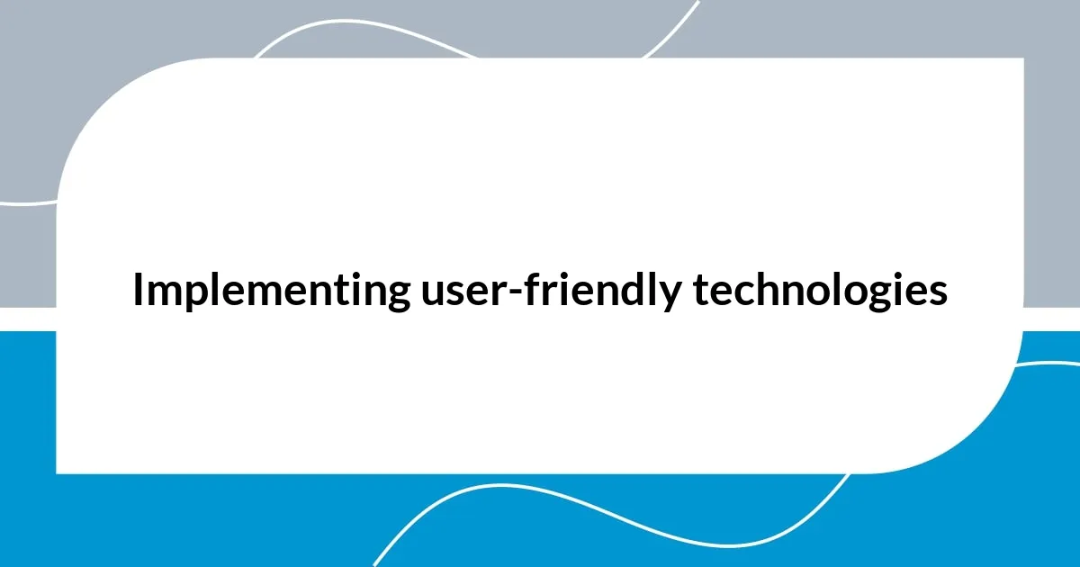 Implementing user-friendly technologies