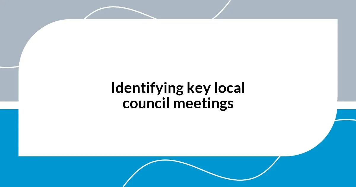 Identifying key local council meetings